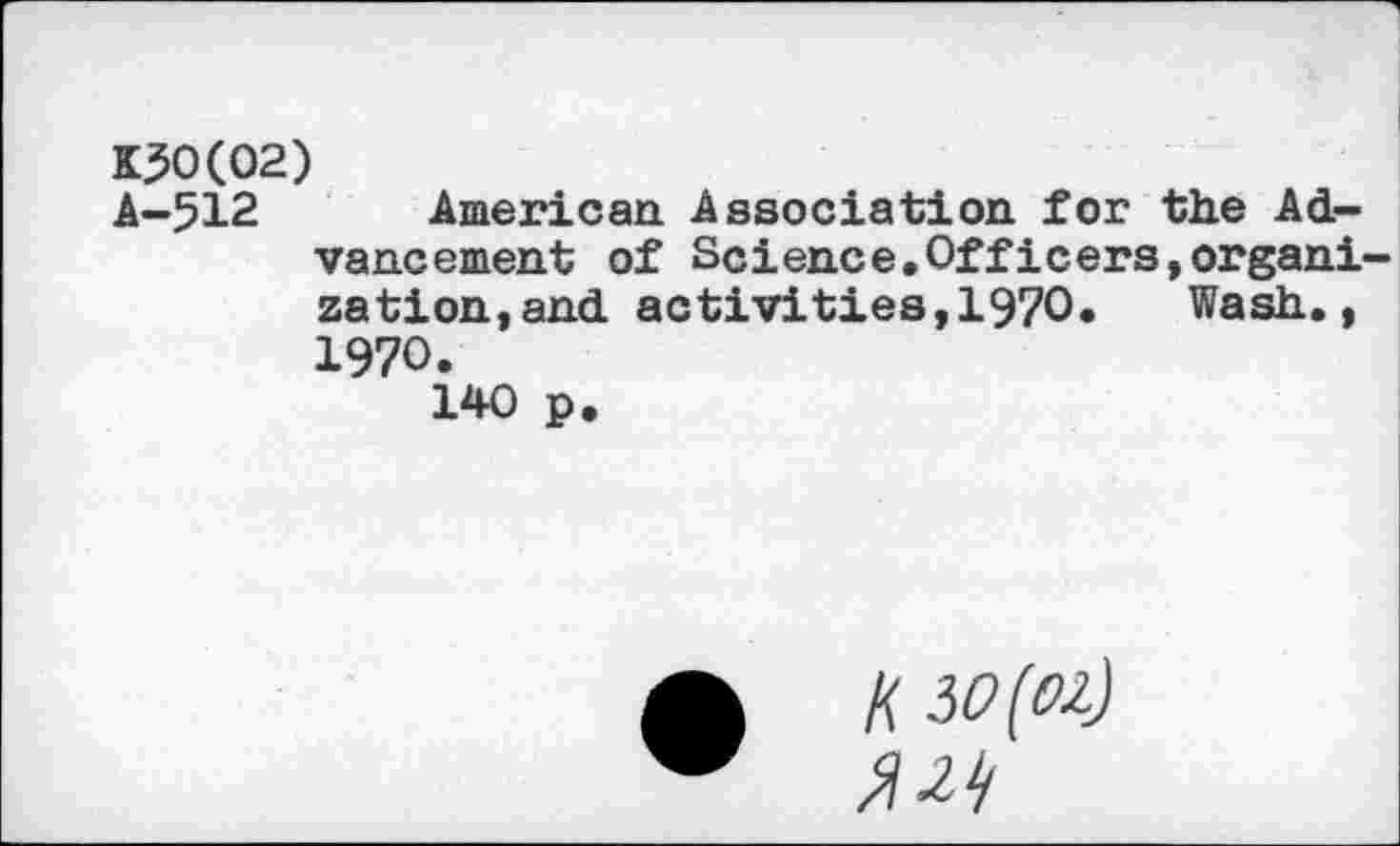 ﻿100(02)
A-512 American Association for the Advancement of Science.Officers,organi zation,and activities,1970.	Wash.,
1970.
140 p.